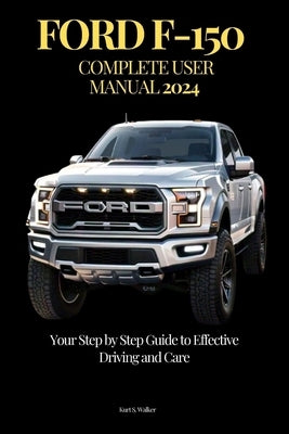 Ford F-150 Complete User Manual: Your Step by Step Guide to Effective Driving and Care by Walker, Kurt S.