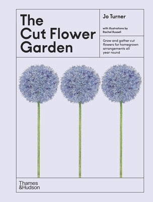 The Cut Flower Garden: Grow and Gather Cut Flowers for Homegrown Arrangements All Year Round by Turner, Jo
