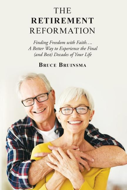 The Retirement Reformation: Finding Freedom with Faith.... a Better Way to Experience the Final (And Best) Decades of Your Life by Bruinsma, Bruce