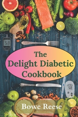 The Delight Diabetic Cookbook: Everyday Tasty Meals for Managing Blood Sugar by Reese, Bowe