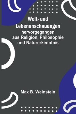 Welt- und Lebenanschauungen; hervorgegangen aus Religion, Philosophie und Naturerkenntnis by B. Weinstein, Max