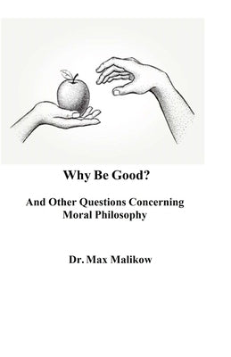 Why Be Good? And Other Questions Concerning Moral Philosophy by Malikow, Max