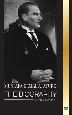 Mustafa Kemal Atat?rk: The biography of the Father of the Turks and founder of Modern Turkey by Library, United