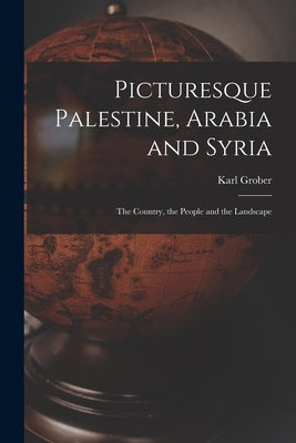 Picturesque Palestine, Arabia and Syria; the Country, the People and the Landscape by Grober, Karl