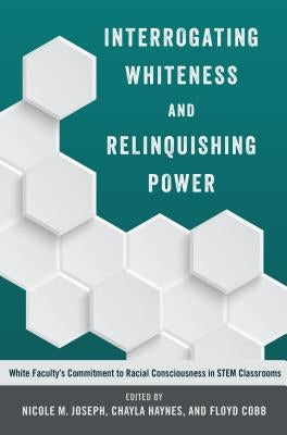 Interrogating Whiteness and Relinquishing Power: White Faculty's Commitment to Racial Consciousness in STEM Classrooms by Burns, Leslie David