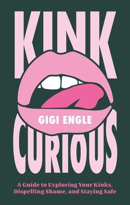 Kink Curious: A Guide to Exploring Your Kinks, Dispelling Shame, and Staying Safe by Engle, Gigi