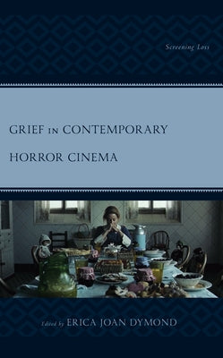 Grief in Contemporary Horror Cinema: Screening Loss by Dymond, Erica Joan