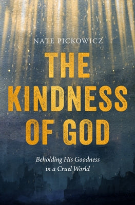 The Kindness of God: Beholding His Goodness in a Cruel World by Pickowicz, Nate