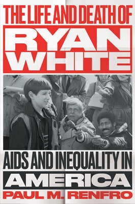 The Life and Death of Ryan White: AIDS and Inequality in America by Renfro, Paul M.