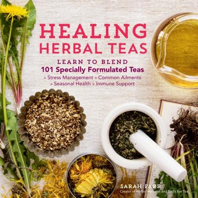 Healing Herbal Teas: Learn to Blend 101 Specially Formulated Teas for Stress Management, Common Ailments, Seasonal Health, and Immune Support by Farr, Sarah