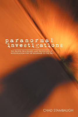 Paranormal Investigations: The Proper Procedures and Protocols of Investigation for the Beginner to the Pro by Stambaugh, Chad