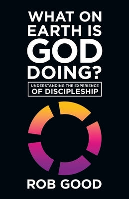 What on Earth Is God Doing?: Understanding the Experience of Discipleship by Good, Rob