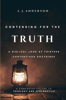 Contending for the Truth: A Biblical Look at Thirteen Contentious Doctrines by Anderson, L. J.