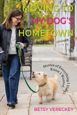 Moving to My Dog's Hometown: Stories of Everything I Didn't Know I Wanted by Vereckey, Betsy