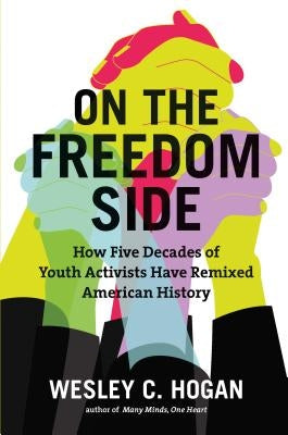 On the Freedom Side: How Five Decades of Youth Activists Have Remixed American History by Hogan, Wesley C.