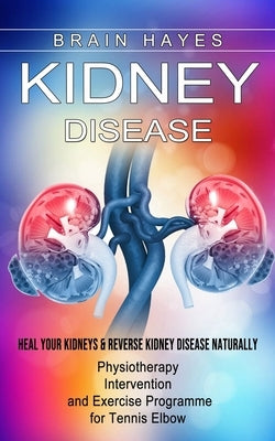 Kidney Disease: Heal Your Kidneys & Reverse Kidney Disease Naturally (Ten Most Important Things Everyone Must Know About Their Kidneys) by Hayes, Brain