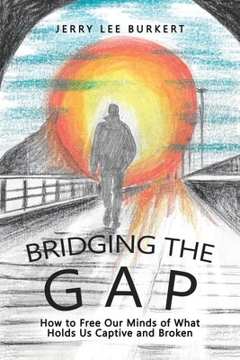 Bridging the Gap: How to Free Our Minds of What Holds Us Captive and Broken by Burkert, Jerry Lee