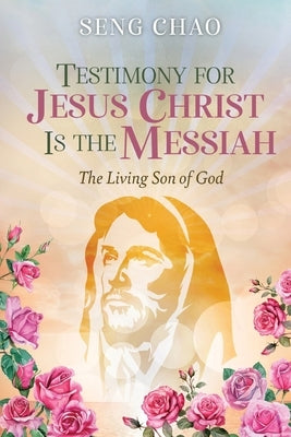 Testimony for Jesus Christ Is the Messiah: The Living Son of God by Chao, Seng