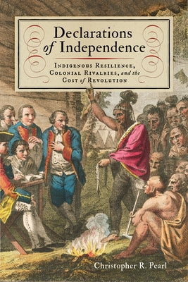 Declarations of Independence: Indigenous Resilience, Colonial Rivalries, and the Cost of Revolution by Pearl, Christopher R.