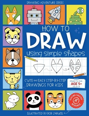 How to Draw Using Simple Shapes: Cute and Easy Step-By-Step Drawings for Kids by Jaruzel, Bob