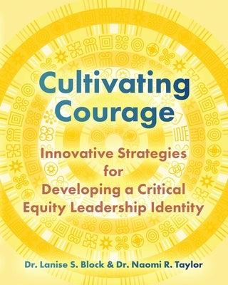 Cultivating Courage: Innovative Strategies for Developing a Critical Equity Leadership Identity by Block, Lanise S.