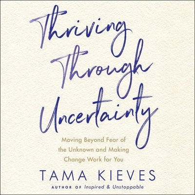 Thriving Through Uncertainty Lib/E: Moving Beyond Fear of the Unknown and Making Change Work for You by Kieves, Tama