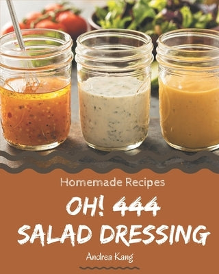 Oh! 444 Homemade Salad Dressing Recipes: The Highest Rated Homemade Salad Dressing Cookbook You Should Read by Kang, Andrea