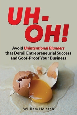 UH-OH! Avoid Unintentional Blunders that Derail Entrepreneurial Success and Goof-Proof Your Business by Holsten, William