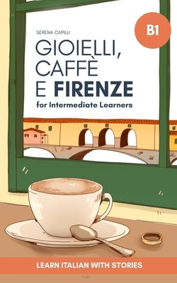 Gioielli, Caff? e Firenze: Learn Italian with Stories (Intermediate B1): Graded Italian Reader by Capilli, Serena