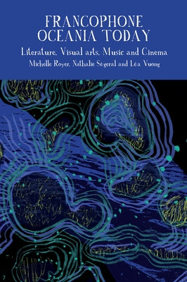 Francophone Oceania Today: Literature, Visual Arts, Music, and Cinema by Royer, Michelle