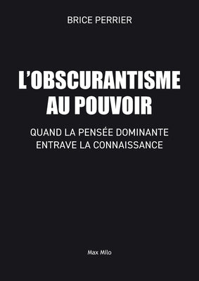 L'Obscurantisme au pouvoir: Quand la pens?e dominante entrave la connaissance by Perrier, Brice
