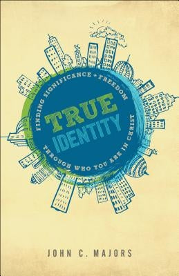 True Identity: Finding Significance and Freedom Through Who You Are in Christ by Majors, John C.