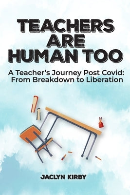 Teachers Are Human Too: A Teacher's Journey Post Covid: From Breakdown to Liberation by Kirby, Jaclyn