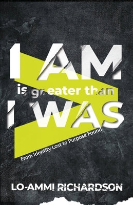 I Am is Greater Than I Was: From Identity Lost to Purpose Found by Richardson, Lo-Ammi