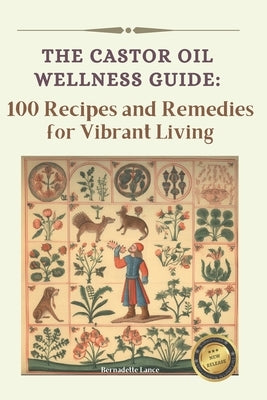 The Castor Oil Wellness Guide: 100 Recipes and Remedies for Vibrant Living by Lance, Bernadette