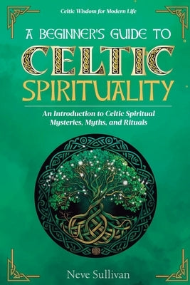 A Beginner's Guide to Celtic Spirituality: An Introduction to Celtic Spiritual Mysteries, Myths, and Rituals by Sullivan, Neve