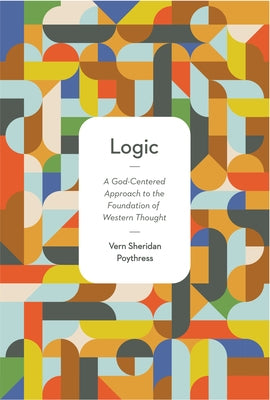 Logic: A God-Centered Approach to the Foundation of Western Thought by Poythress, Vern S.