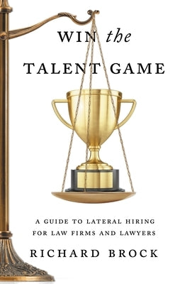 Win the Talent Game: A Guide to Lateral Hiring for Law Firms and Lawyers by Brock, Richard