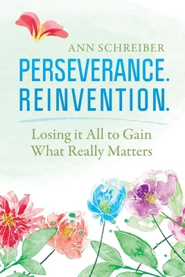 Perseverance. Reinvention.: Losing It All to Gain What Truly Matters by Schreiber, Ann