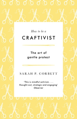 How to Be a Craftivist: The Art of Gentle Protest by Corbett, Sarah P.