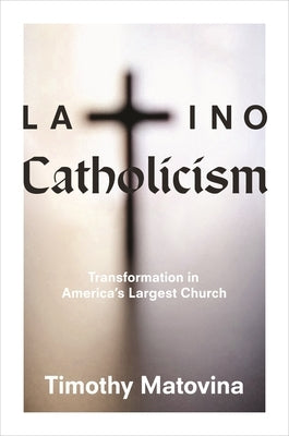 Latino Catholicism: Transformation in America's Largest Church by Matovina, Timothy