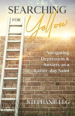 Searching for Yellow: Navigating Depression & Anxiety as a Latter-day Saint by Elg, Stephanie