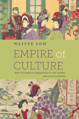 Empire of Culture: Neo-Victorian Narratives in the Global Creative Economy by Loh, Waiyee