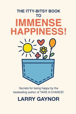 The Itty-Bitsy Book To Immense Happiness!: Secrets for being happy by the bestselling author of TAKE A CHANCE! by Gaynor, Larry