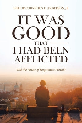 It Was Good That I Had Been Afflicted: Will the Power of Forgiveness Prevail? by Anderson, Bishop Cornelius E., Jr.