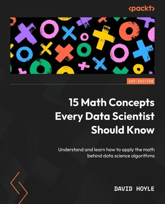 15 Math Concepts Every Data Scientist Should Know: Understand and learn how to apply the math behind data science algorithms by Hoyle, David