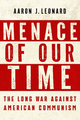 Menace of Our Time: The Long War Against American Communism by Leonard, Aaron J.
