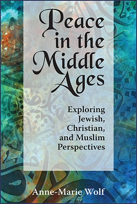 Peace in the Middle Ages: Exploring Jewish, Christian, and Muslim Perspectives by Wolf, Anne Marie