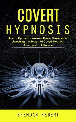 Covert Hypnosis: How to Hypnotize Anyone Threw Conversation (Unlocking the Secrets of Covert Hypnosis Advanced to Influence) by Hebert, Brendan