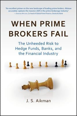 When Prime Brokers Fail: The Unheeded Risk to Hedge Funds, Banks, and the Financial Industry by Aikman, J. S.